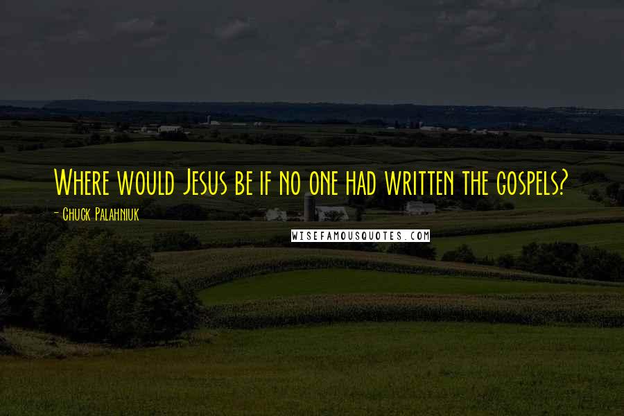 Chuck Palahniuk Quotes: Where would Jesus be if no one had written the gospels?