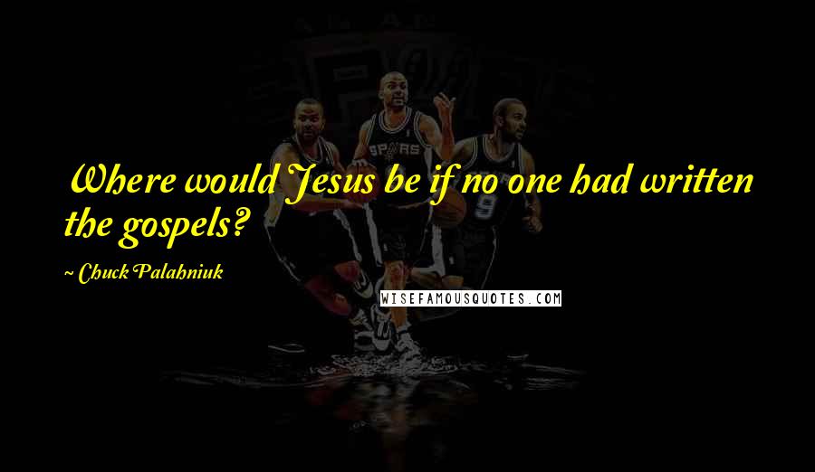 Chuck Palahniuk Quotes: Where would Jesus be if no one had written the gospels?