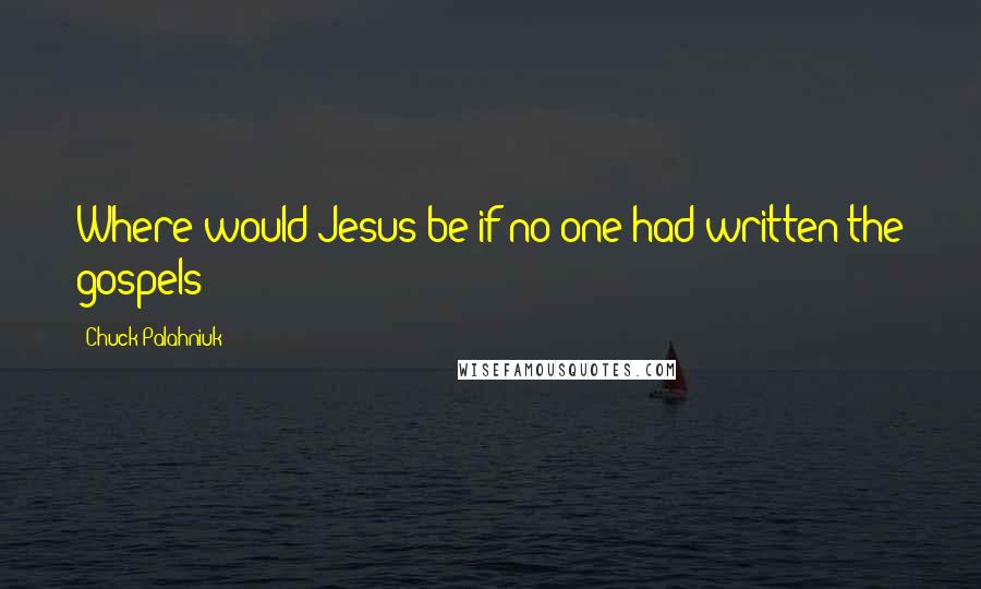 Chuck Palahniuk Quotes: Where would Jesus be if no one had written the gospels?