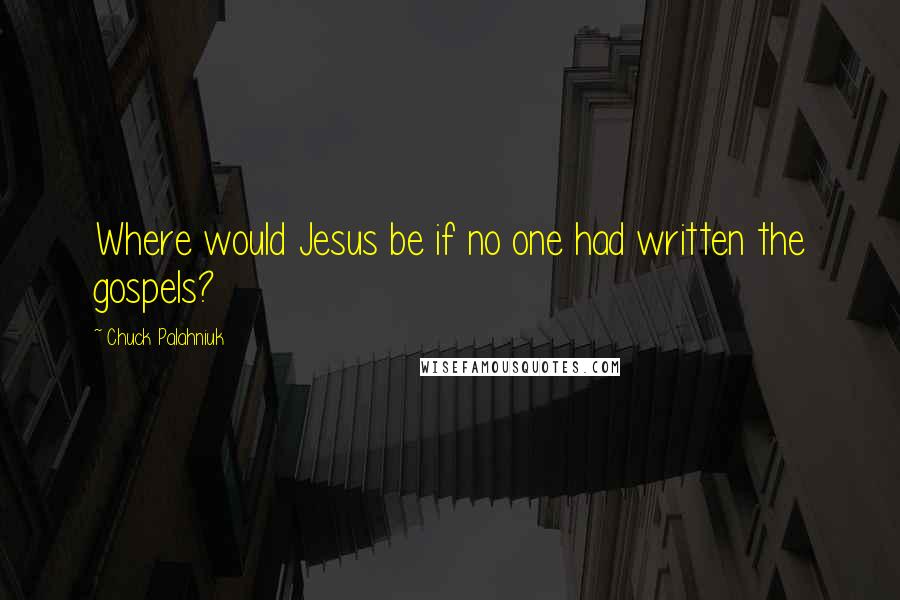 Chuck Palahniuk Quotes: Where would Jesus be if no one had written the gospels?