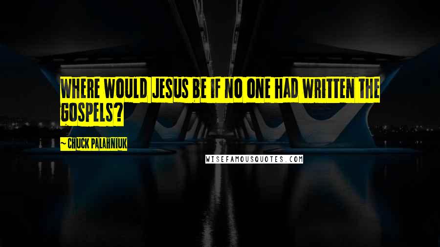 Chuck Palahniuk Quotes: Where would Jesus be if no one had written the gospels?