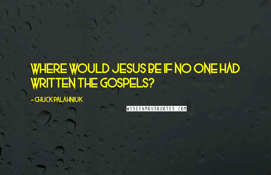 Chuck Palahniuk Quotes: Where would Jesus be if no one had written the gospels?