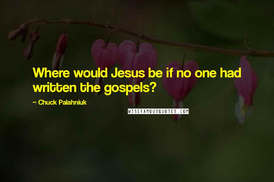 Chuck Palahniuk Quotes: Where would Jesus be if no one had written the gospels?