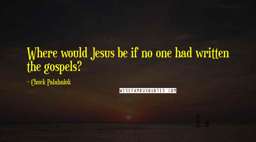 Chuck Palahniuk Quotes: Where would Jesus be if no one had written the gospels?