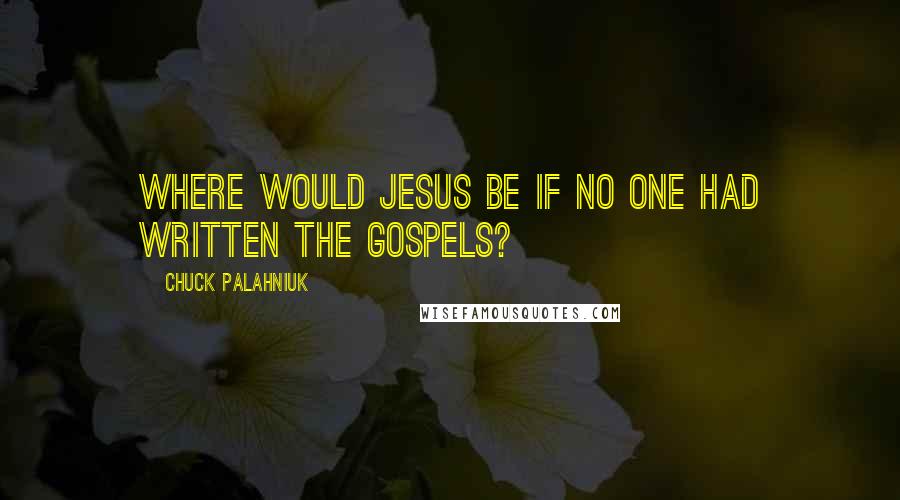 Chuck Palahniuk Quotes: Where would Jesus be if no one had written the gospels?