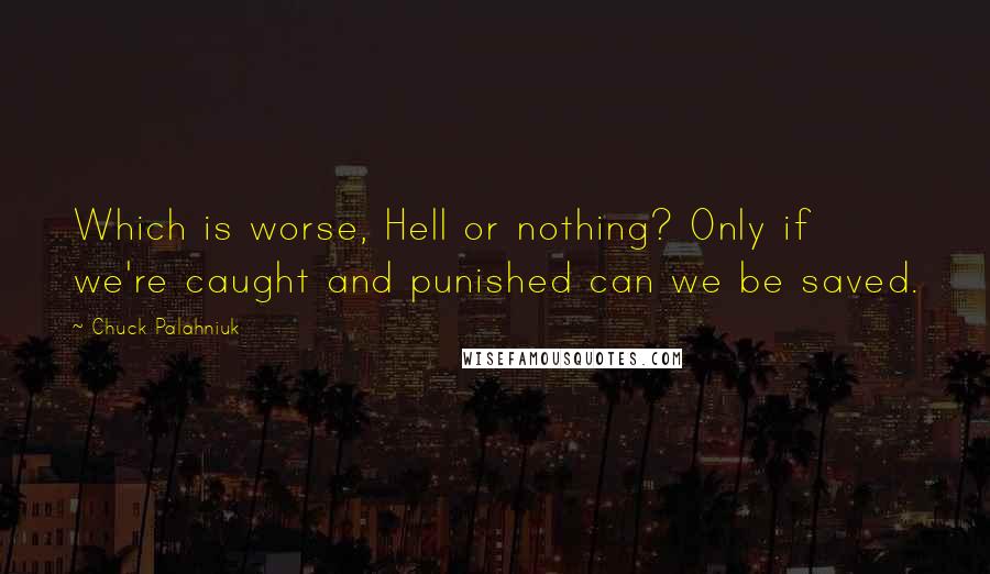 Chuck Palahniuk Quotes: Which is worse, Hell or nothing? Only if we're caught and punished can we be saved.