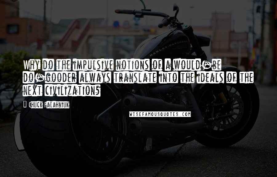 Chuck Palahniuk Quotes: Why do the impulsive notions of a would-be do-gooder always translate into the ideals of the next civilization?