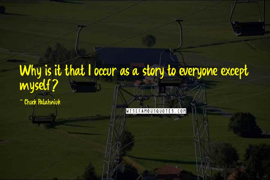 Chuck Palahniuk Quotes: Why is it that I occur as a story to everyone except myself?