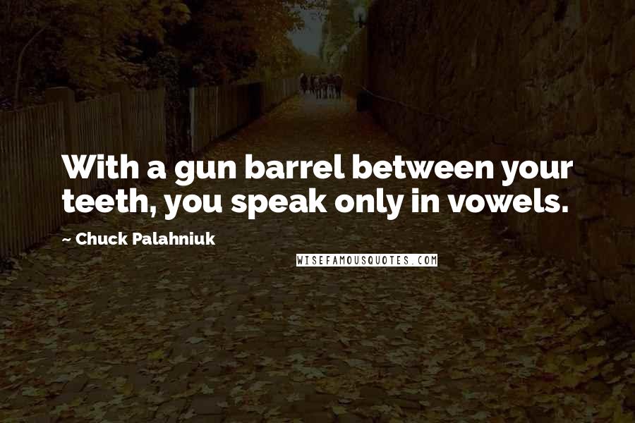 Chuck Palahniuk Quotes: With a gun barrel between your teeth, you speak only in vowels.