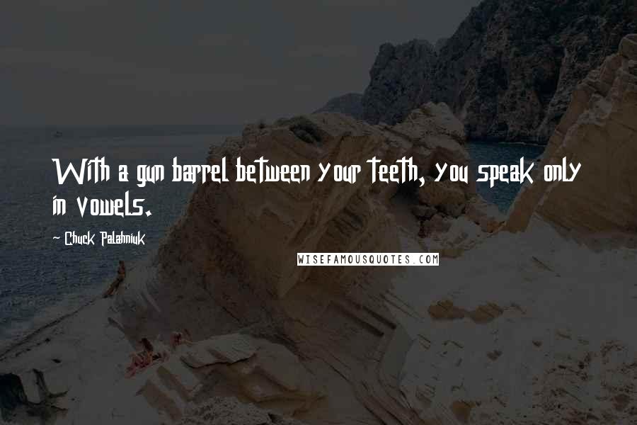 Chuck Palahniuk Quotes: With a gun barrel between your teeth, you speak only in vowels.