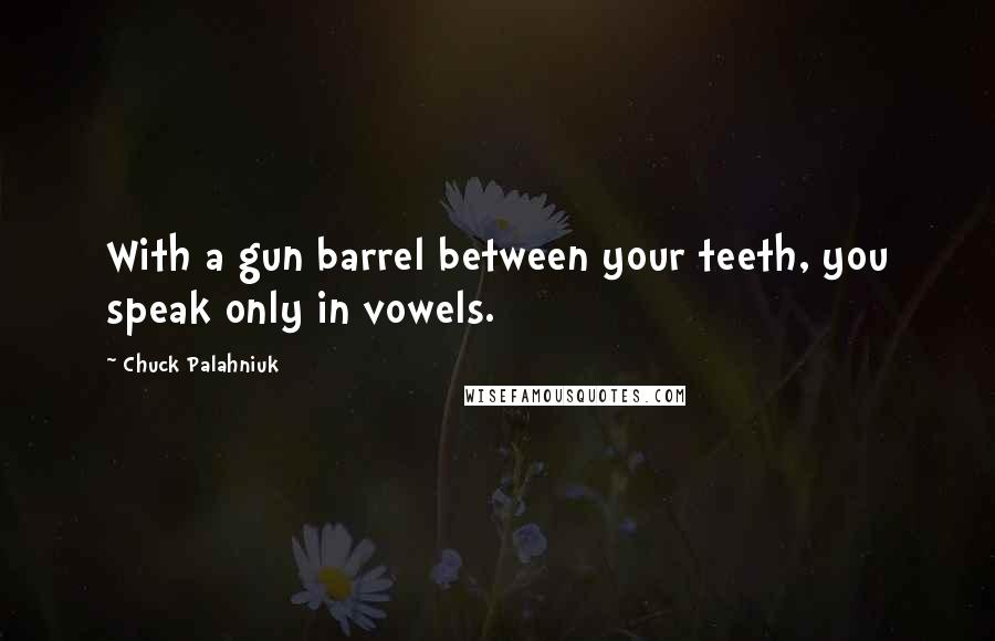 Chuck Palahniuk Quotes: With a gun barrel between your teeth, you speak only in vowels.