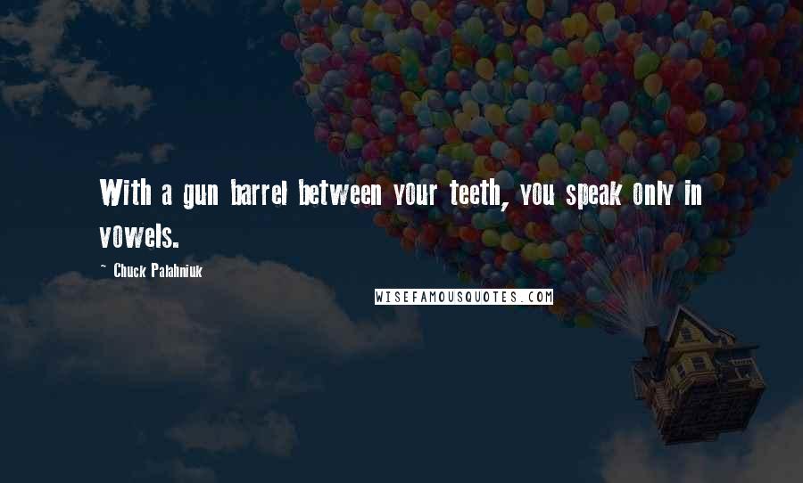 Chuck Palahniuk Quotes: With a gun barrel between your teeth, you speak only in vowels.