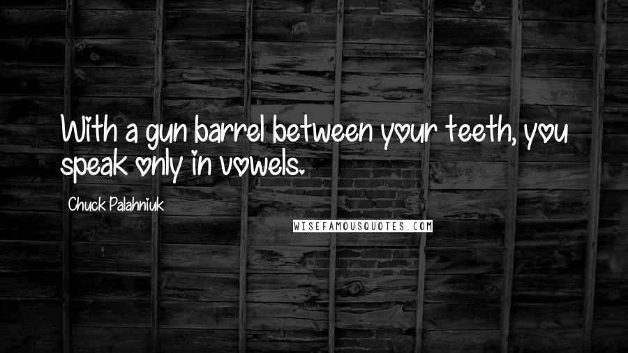 Chuck Palahniuk Quotes: With a gun barrel between your teeth, you speak only in vowels.