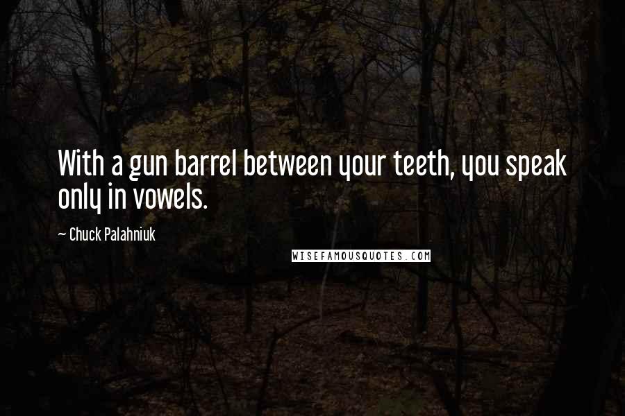 Chuck Palahniuk Quotes: With a gun barrel between your teeth, you speak only in vowels.