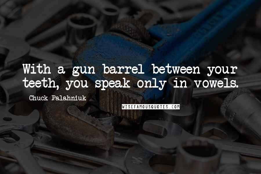 Chuck Palahniuk Quotes: With a gun barrel between your teeth, you speak only in vowels.