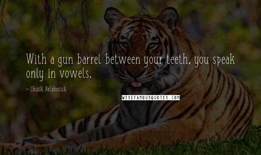 Chuck Palahniuk Quotes: With a gun barrel between your teeth, you speak only in vowels.