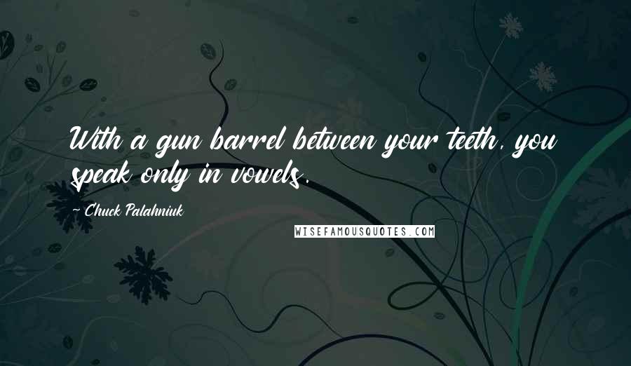 Chuck Palahniuk Quotes: With a gun barrel between your teeth, you speak only in vowels.