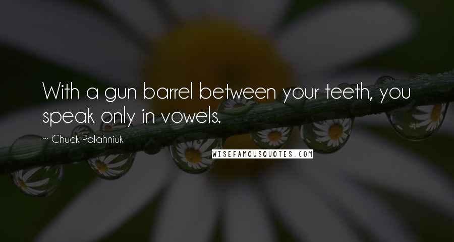 Chuck Palahniuk Quotes: With a gun barrel between your teeth, you speak only in vowels.