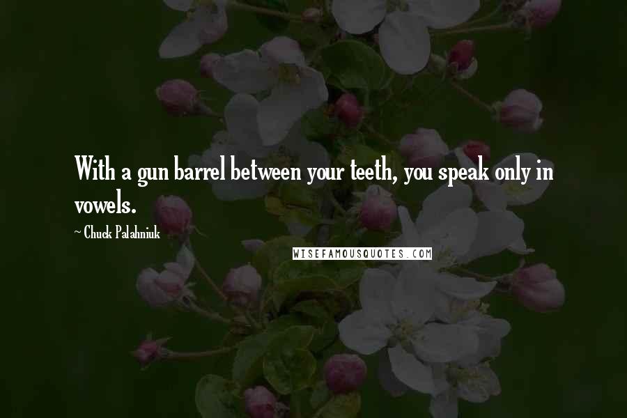 Chuck Palahniuk Quotes: With a gun barrel between your teeth, you speak only in vowels.