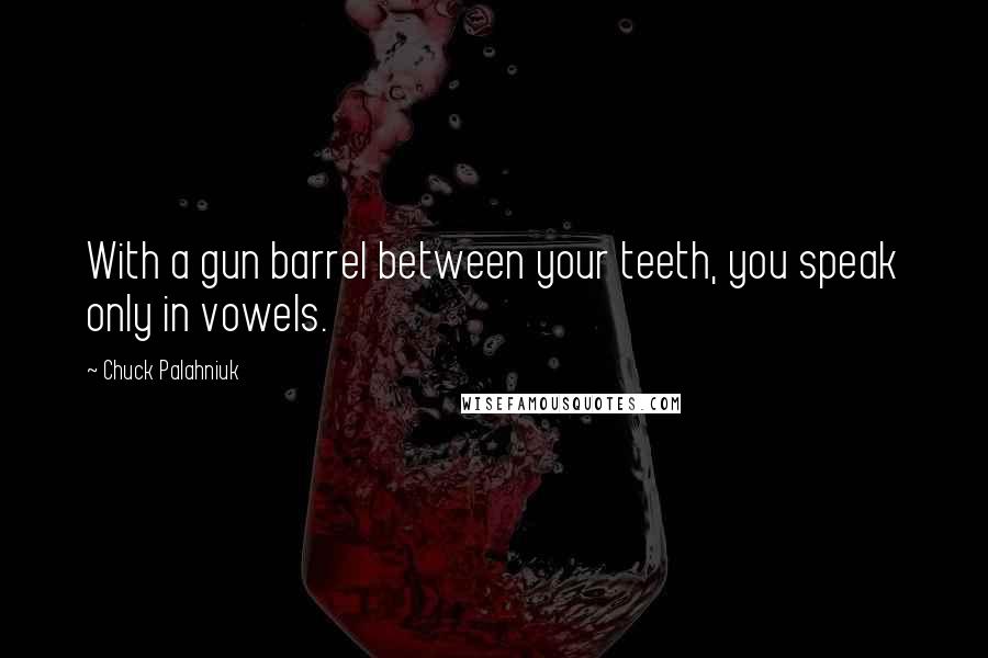 Chuck Palahniuk Quotes: With a gun barrel between your teeth, you speak only in vowels.