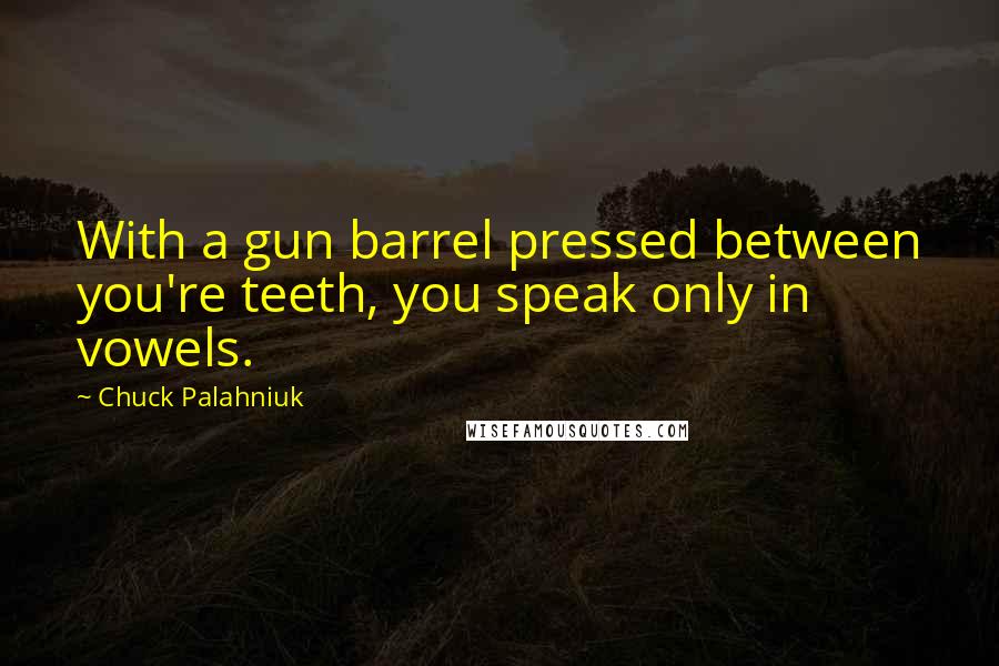 Chuck Palahniuk Quotes: With a gun barrel pressed between you're teeth, you speak only in vowels.