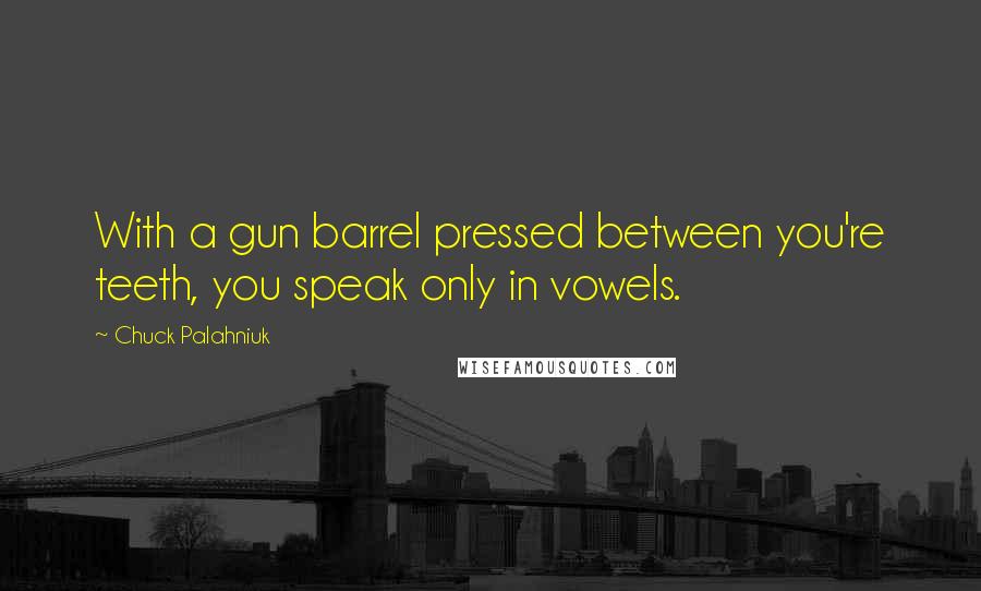 Chuck Palahniuk Quotes: With a gun barrel pressed between you're teeth, you speak only in vowels.