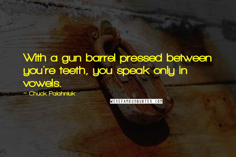 Chuck Palahniuk Quotes: With a gun barrel pressed between you're teeth, you speak only in vowels.