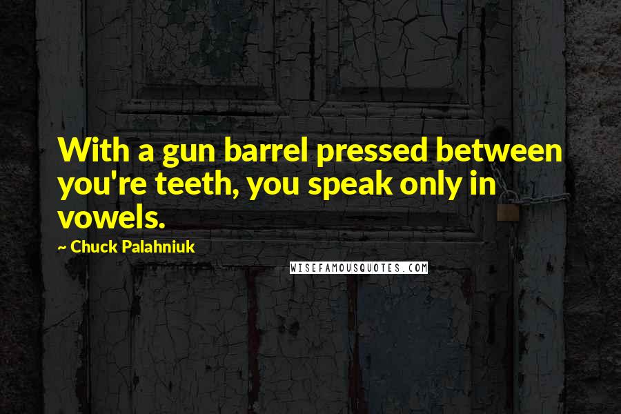 Chuck Palahniuk Quotes: With a gun barrel pressed between you're teeth, you speak only in vowels.