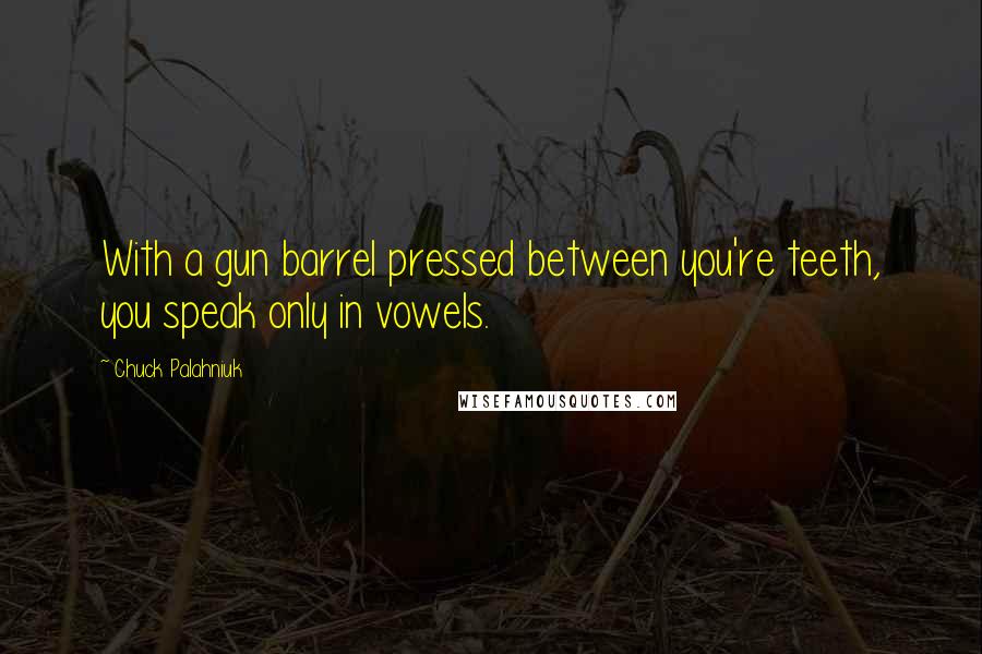 Chuck Palahniuk Quotes: With a gun barrel pressed between you're teeth, you speak only in vowels.