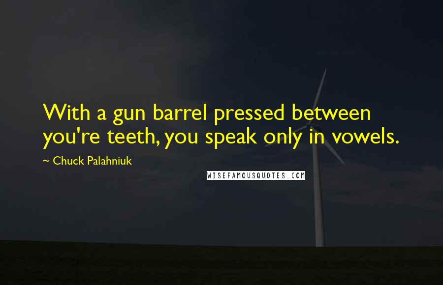 Chuck Palahniuk Quotes: With a gun barrel pressed between you're teeth, you speak only in vowels.