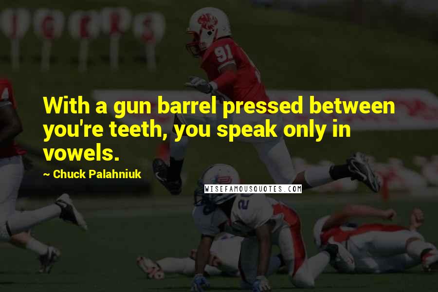 Chuck Palahniuk Quotes: With a gun barrel pressed between you're teeth, you speak only in vowels.