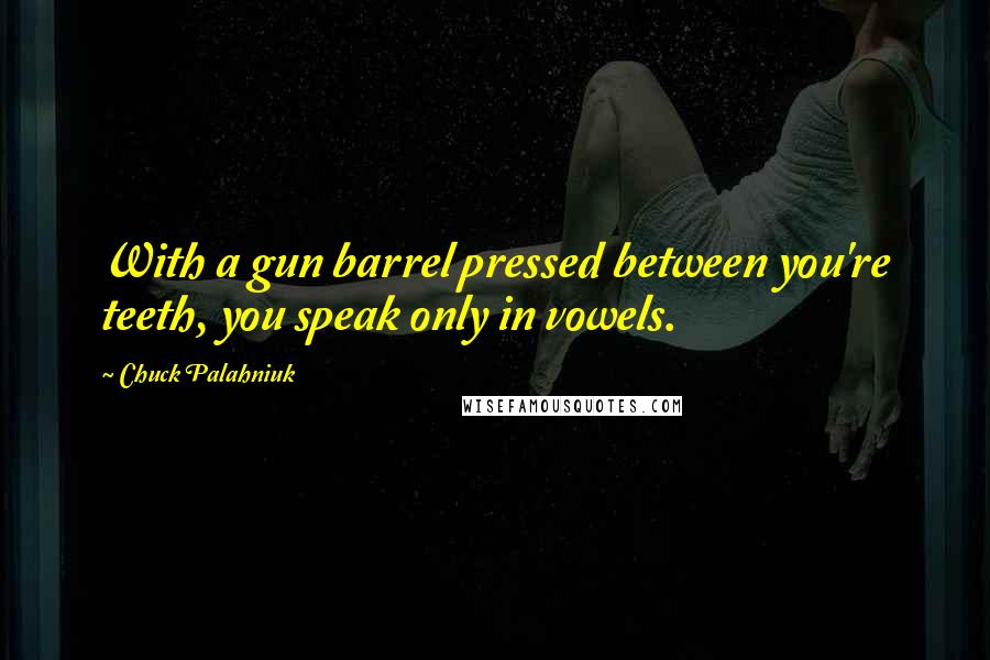 Chuck Palahniuk Quotes: With a gun barrel pressed between you're teeth, you speak only in vowels.