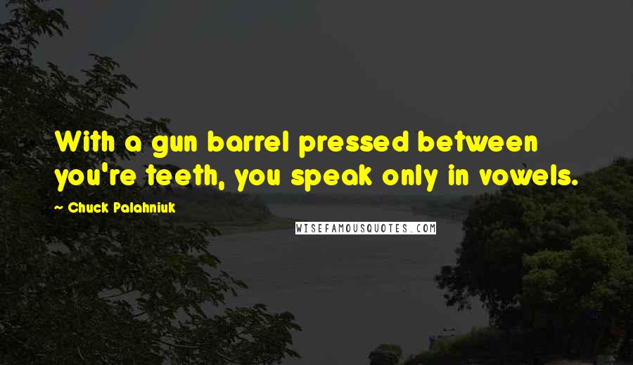 Chuck Palahniuk Quotes: With a gun barrel pressed between you're teeth, you speak only in vowels.