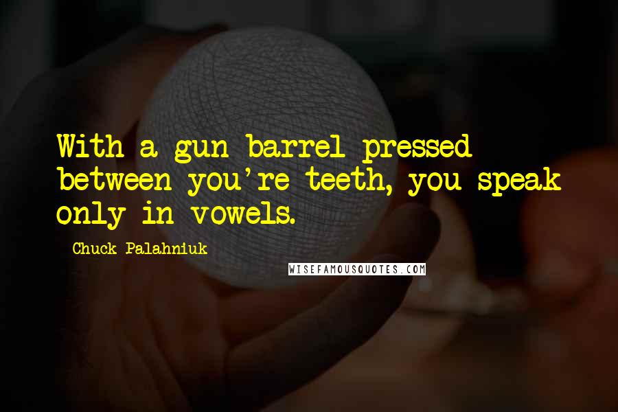 Chuck Palahniuk Quotes: With a gun barrel pressed between you're teeth, you speak only in vowels.