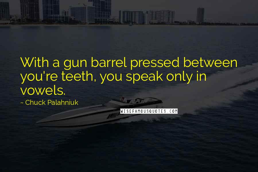 Chuck Palahniuk Quotes: With a gun barrel pressed between you're teeth, you speak only in vowels.