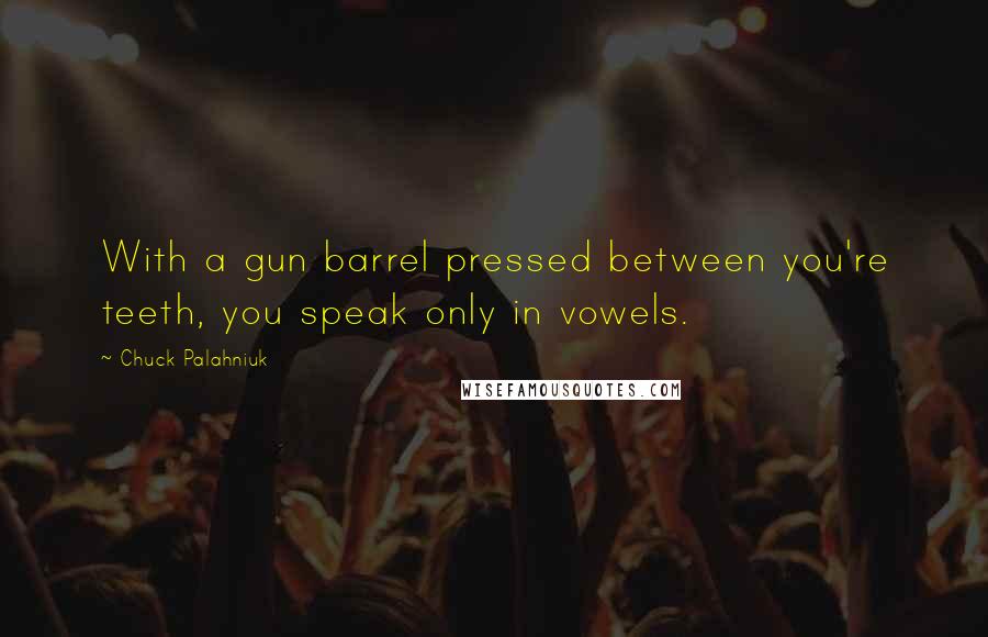 Chuck Palahniuk Quotes: With a gun barrel pressed between you're teeth, you speak only in vowels.