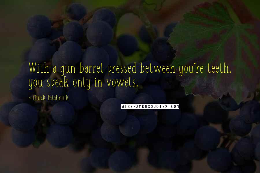 Chuck Palahniuk Quotes: With a gun barrel pressed between you're teeth, you speak only in vowels.