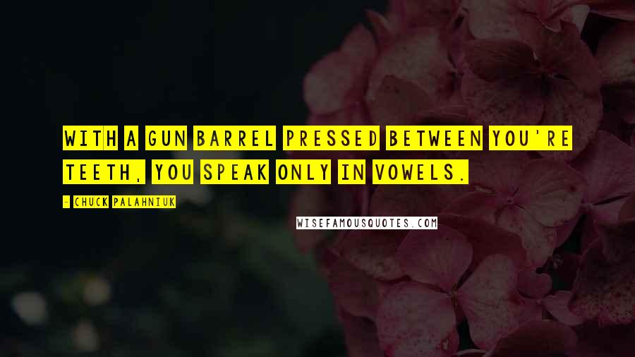 Chuck Palahniuk Quotes: With a gun barrel pressed between you're teeth, you speak only in vowels.