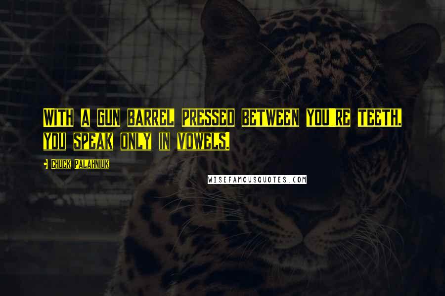 Chuck Palahniuk Quotes: With a gun barrel pressed between you're teeth, you speak only in vowels.