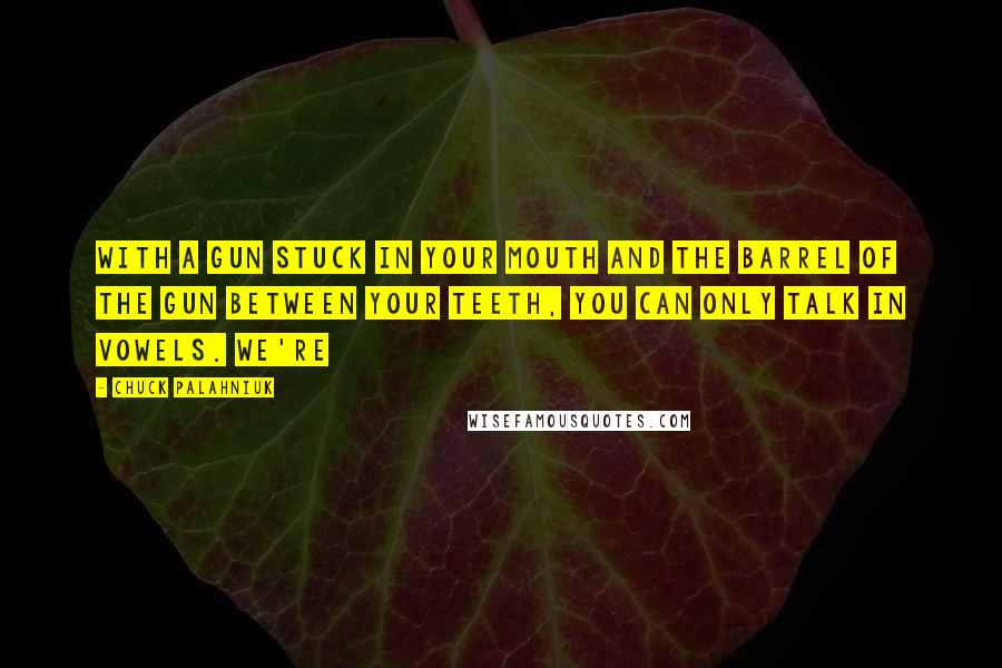 Chuck Palahniuk Quotes: With a gun stuck in your mouth and the barrel of the gun between your teeth, you can only talk in vowels. We're