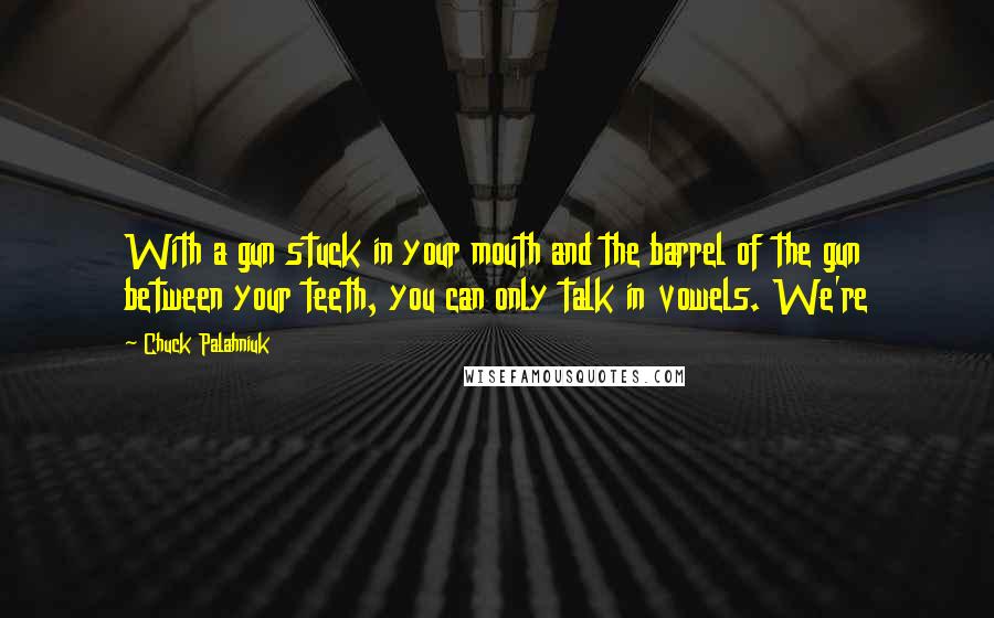 Chuck Palahniuk Quotes: With a gun stuck in your mouth and the barrel of the gun between your teeth, you can only talk in vowels. We're