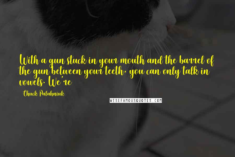 Chuck Palahniuk Quotes: With a gun stuck in your mouth and the barrel of the gun between your teeth, you can only talk in vowels. We're