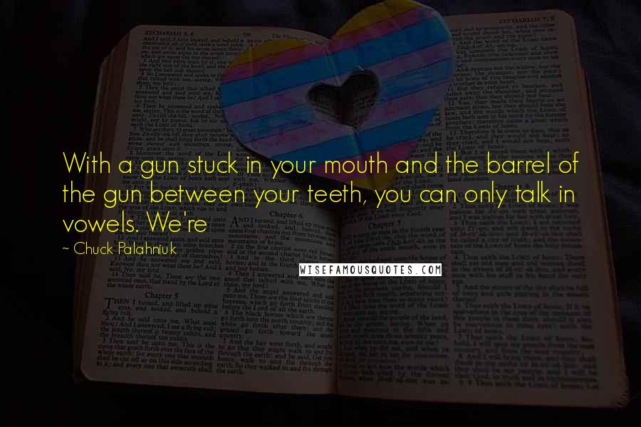 Chuck Palahniuk Quotes: With a gun stuck in your mouth and the barrel of the gun between your teeth, you can only talk in vowels. We're