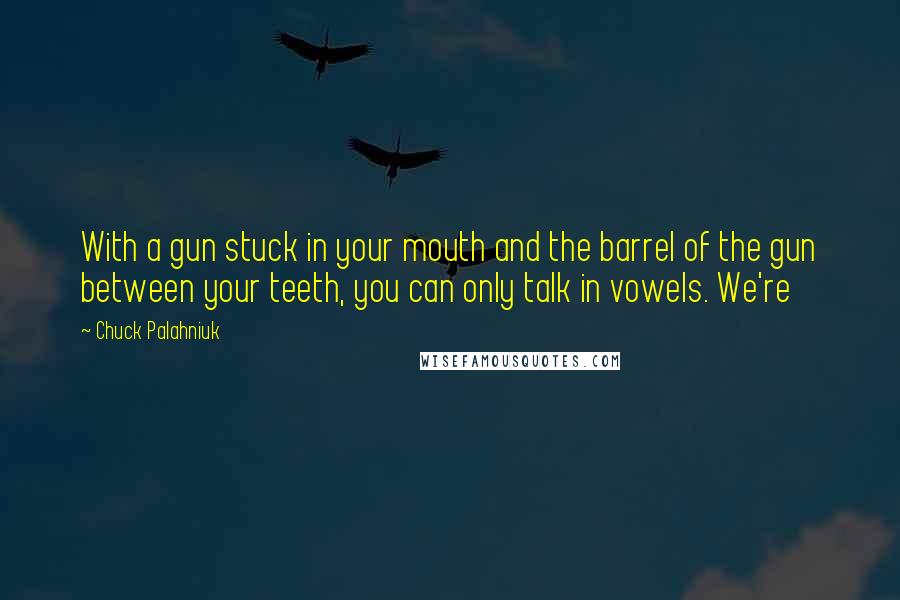 Chuck Palahniuk Quotes: With a gun stuck in your mouth and the barrel of the gun between your teeth, you can only talk in vowels. We're