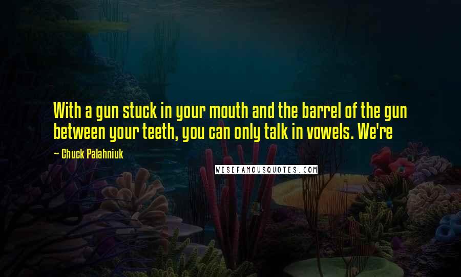 Chuck Palahniuk Quotes: With a gun stuck in your mouth and the barrel of the gun between your teeth, you can only talk in vowels. We're
