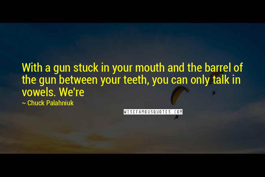 Chuck Palahniuk Quotes: With a gun stuck in your mouth and the barrel of the gun between your teeth, you can only talk in vowels. We're