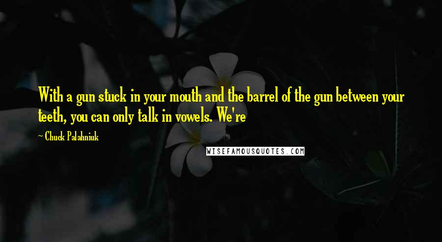 Chuck Palahniuk Quotes: With a gun stuck in your mouth and the barrel of the gun between your teeth, you can only talk in vowels. We're