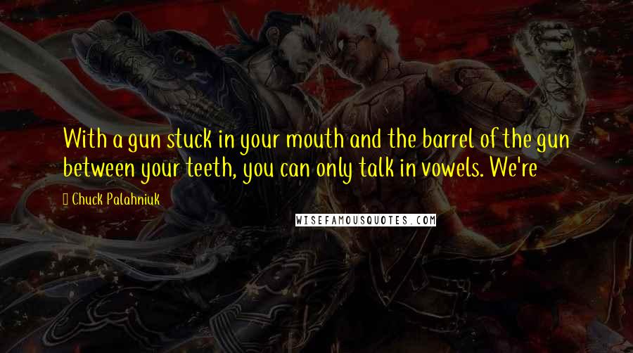 Chuck Palahniuk Quotes: With a gun stuck in your mouth and the barrel of the gun between your teeth, you can only talk in vowels. We're