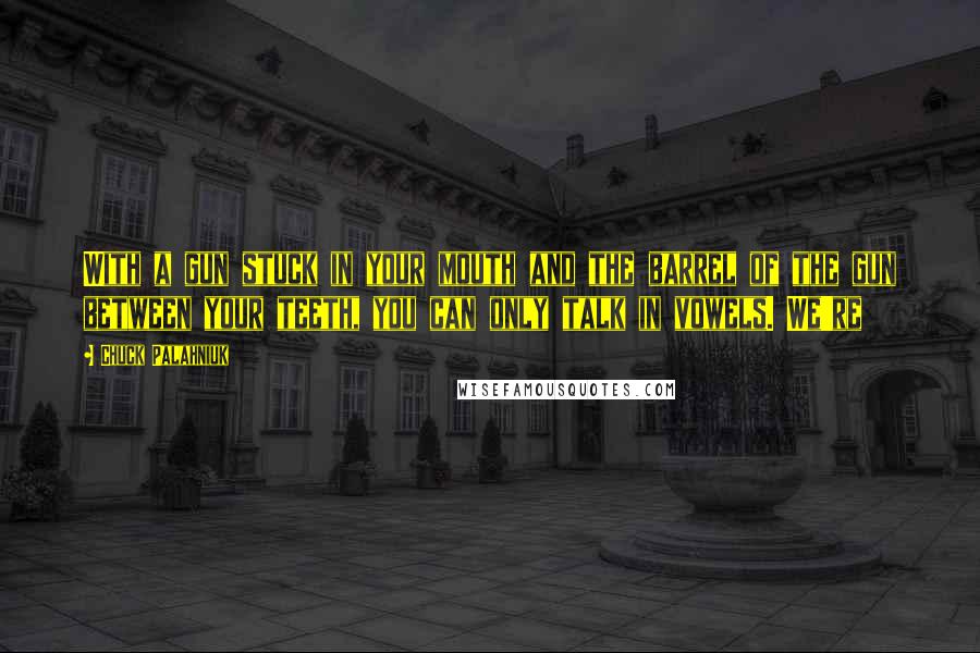 Chuck Palahniuk Quotes: With a gun stuck in your mouth and the barrel of the gun between your teeth, you can only talk in vowels. We're