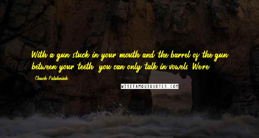 Chuck Palahniuk Quotes: With a gun stuck in your mouth and the barrel of the gun between your teeth, you can only talk in vowels. We're